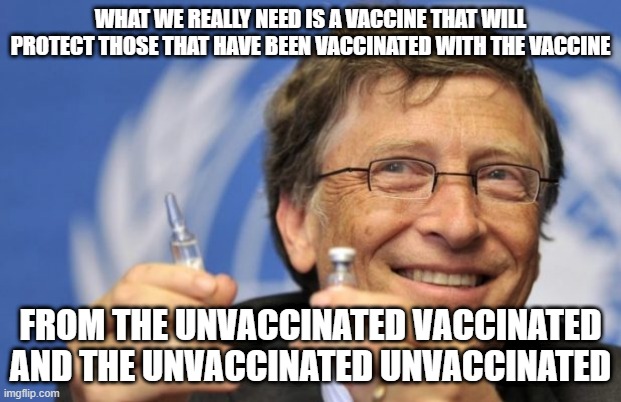 Bill Gates loves Vaccines | WHAT WE REALLY NEED IS A VACCINE THAT WILL PROTECT THOSE THAT HAVE BEEN VACCINATED WITH THE VACCINE; FROM THE UNVACCINATED VACCINATED AND THE UNVACCINATED UNVACCINATED | image tagged in bill gates loves vaccines,vaccine,vaccines,vaccination,covid vaccine | made w/ Imgflip meme maker
