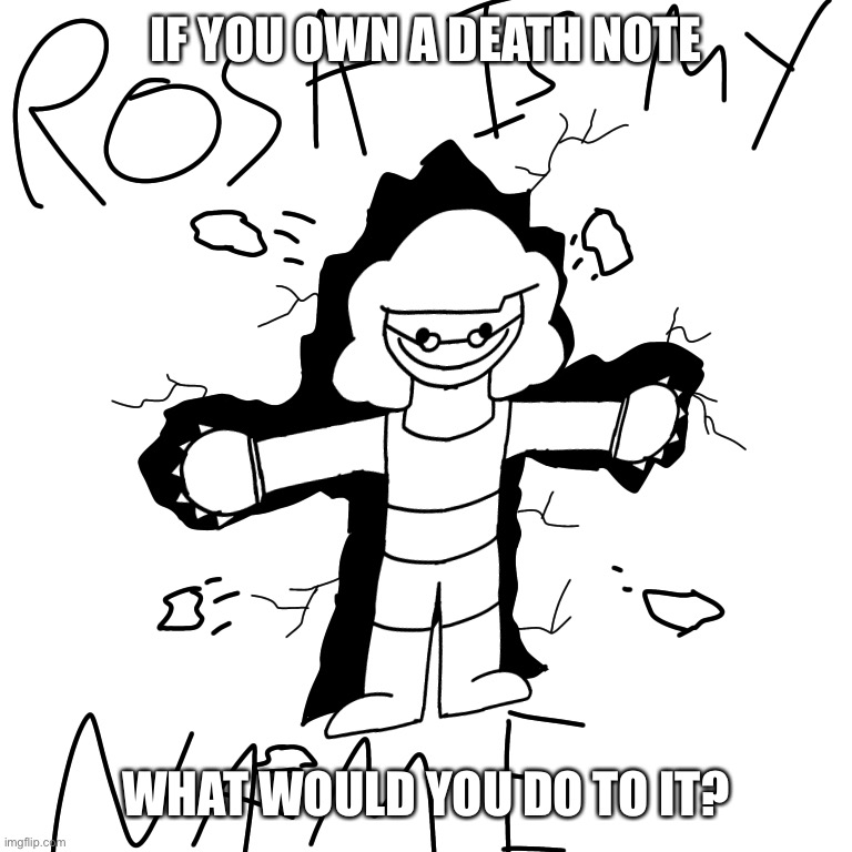 *writes [very cool person name :)] on it* | IF YOU OWN A DEATH NOTE; WHAT WOULD YOU DO TO IT? | image tagged in rosa is my name | made w/ Imgflip meme maker