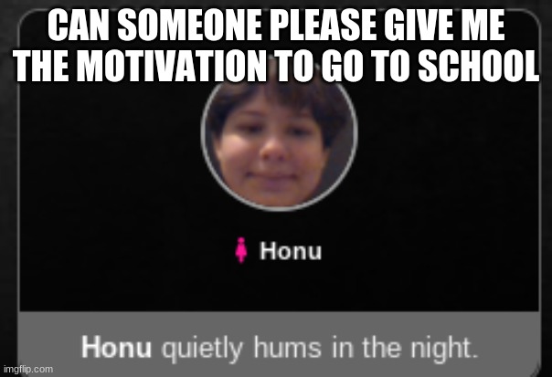 i quietly hum | CAN SOMEONE PLEASE GIVE ME THE MOTIVATION TO GO TO SCHOOL | image tagged in i quietly hum | made w/ Imgflip meme maker