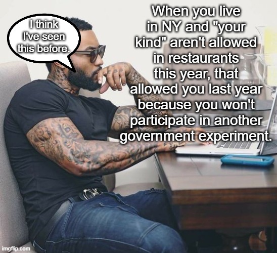 When you live in NY and "your kind" aren't allowed in restaurants this year, that allowed you last year because you won't participate in ano | made w/ Imgflip meme maker