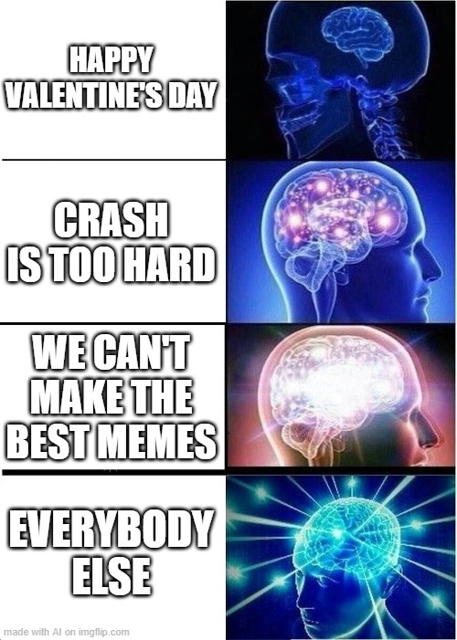 Big brain moment?? | HAPPY VALENTINE'S DAY; CRASH IS TOO HARD; WE CAN'T MAKE THE BEST MEMES; EVERYBODY ELSE | image tagged in memes,expanding brain | made w/ Imgflip meme maker