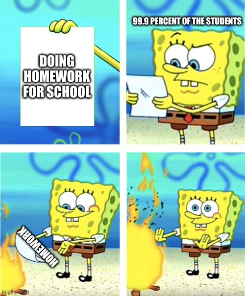 Homework | 99.9 PERCENT OF THE STUDENTS; DOING HOMEWORK FOR SCHOOL; HOMEWORK | image tagged in spongebob burning paper | made w/ Imgflip meme maker