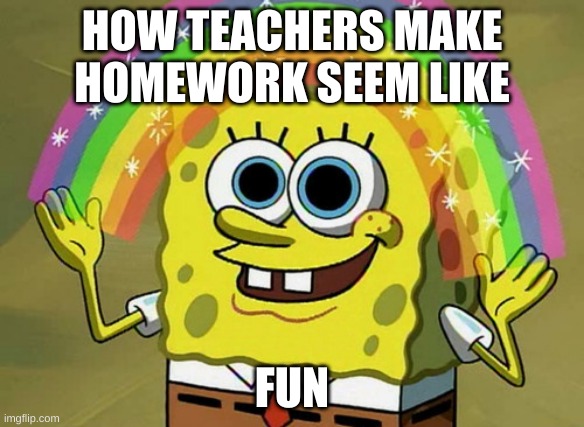 Imagination Spongebob | HOW TEACHERS MAKE HOMEWORK SEEM LIKE; FUN | image tagged in memes,imagination spongebob | made w/ Imgflip meme maker