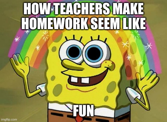 Imagination Spongebob Meme | HOW TEACHERS MAKE HOMEWORK SEEM LIKE; FUN | image tagged in memes,imagination spongebob | made w/ Imgflip meme maker