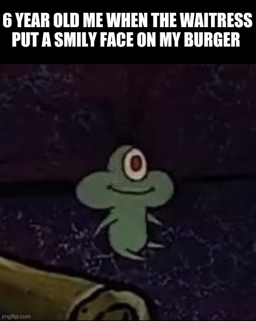 :) | 6 YEAR OLD ME WHEN THE WAITRESS PUT A SMILY FACE ON MY BURGER | image tagged in plankton | made w/ Imgflip meme maker