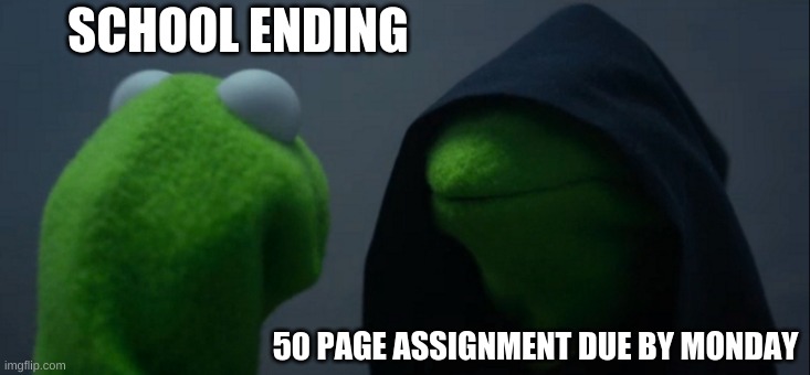 ok then... | SCHOOL ENDING; 50 PAGE ASSIGNMENT DUE BY MONDAY | image tagged in memes,evil kermit | made w/ Imgflip meme maker