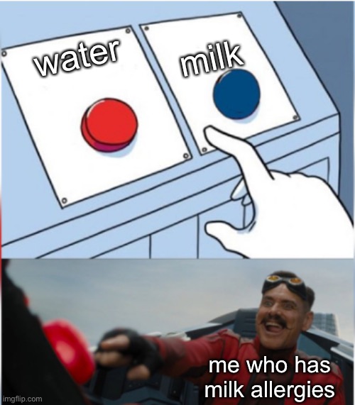 Robotnik Pressing Red Button | milk; water; me who has milk allergies | image tagged in robotnik pressing red button | made w/ Imgflip meme maker