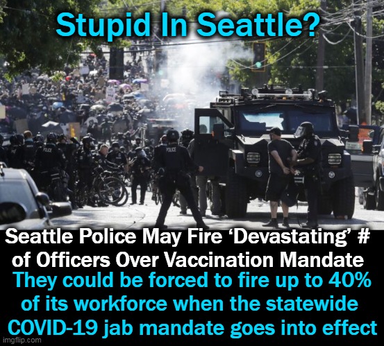 BLM protesters & anarchists took over a section of Seattle last summer; now, what could go wrong? | Stupid In Seattle? Seattle Police May Fire ‘Devastating’ #
of Officers Over Vaccination Mandate; They could be forced to fire up to 40%
of its workforce when the statewide 
COVID-19 jab mandate goes into effect | image tagged in politics,liberalism,democrats,bad to worse,mandates | made w/ Imgflip meme maker