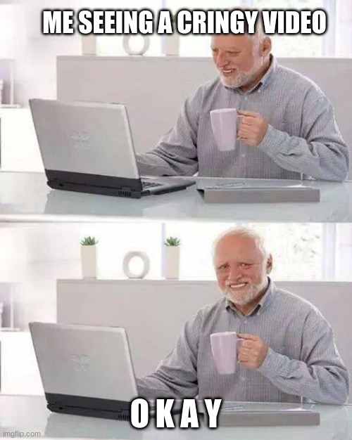 cRiNgY | ME SEEING A CRINGY VIDEO; O K A Y | image tagged in memes,hide the pain harold | made w/ Imgflip meme maker
