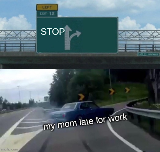 Left Exit 12 Off Ramp | STOP; my mom late for work | image tagged in memes,left exit 12 off ramp | made w/ Imgflip meme maker