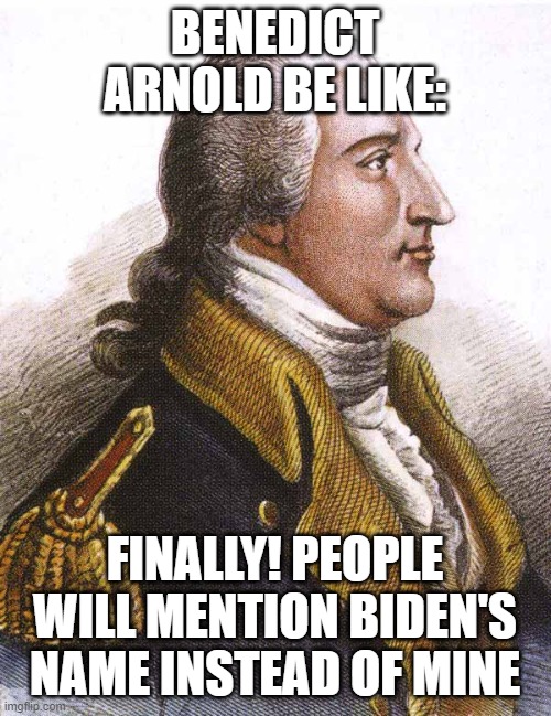 benedict arnold | BENEDICT ARNOLD BE LIKE: FINALLY! PEOPLE WILL MENTION BIDEN'S NAME INSTEAD OF MINE | image tagged in benedict arnold | made w/ Imgflip meme maker