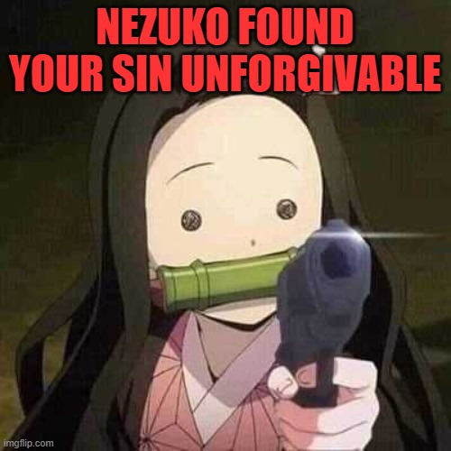 NEZUKO NOOOOO!!! | NEZUKO FOUND YOUR SIN UNFORGIVABLE | image tagged in nezuko nooooo | made w/ Imgflip meme maker