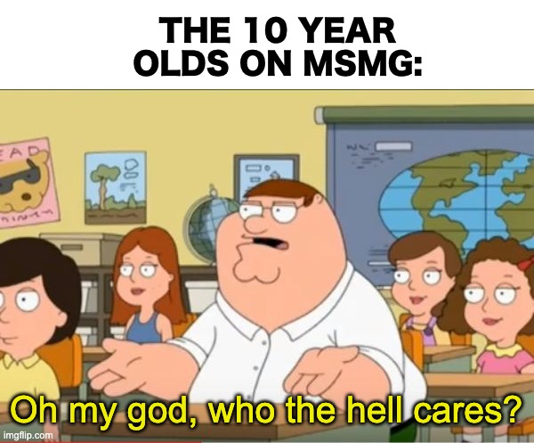 THE 10 YEAR OLDS ON MSMG: Oh my god, who the hell cares? | image tagged in blank white template,oh my god who the hell cares from family guy | made w/ Imgflip meme maker