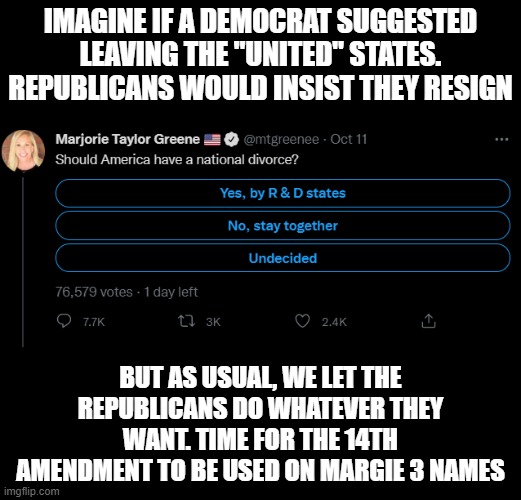 MTG Twitter Poll | IMAGINE IF A DEMOCRAT SUGGESTED LEAVING THE "UNITED" STATES. REPUBLICANS WOULD INSIST THEY RESIGN; BUT AS USUAL, WE LET THE REPUBLICANS DO WHATEVER THEY WANT. TIME FOR THE 14TH AMENDMENT TO BE USED ON MARGIE 3 NAMES | image tagged in mtg twitter poll | made w/ Imgflip meme maker