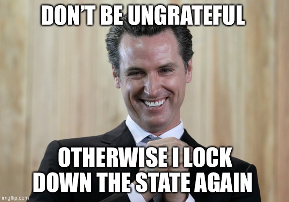 Scheming Gavin Newsom  | DON’T BE UNGRATEFUL OTHERWISE I LOCK DOWN THE STATE AGAIN | image tagged in scheming gavin newsom | made w/ Imgflip meme maker