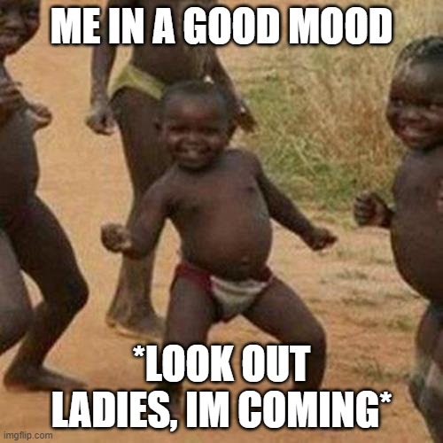 Third World Success Kid Meme | ME IN A GOOD MOOD; *LOOK OUT LADIES, IM COMING* | image tagged in memes,third world success kid | made w/ Imgflip meme maker