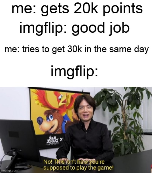me be like | me: gets 20k points; imgflip: good job; me: tries to get 30k in the same day; imgflip: | image tagged in this isn't how you're supposed to play the game | made w/ Imgflip meme maker