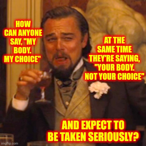 It's Called Hypocrisy | HOW CAN ANYONE SAY, "MY BODY.  MY CHOICE"; AT THE SAME TIME THEY'RE SAYING, "YOUR BODY. NOT YOUR CHOICE"; AND EXPECT TO BE TAKEN SERIOUSLY? | image tagged in memes,laughing leo,hypocrites,gop hypocrite,gop hypocrisy,scumbag republicans | made w/ Imgflip meme maker