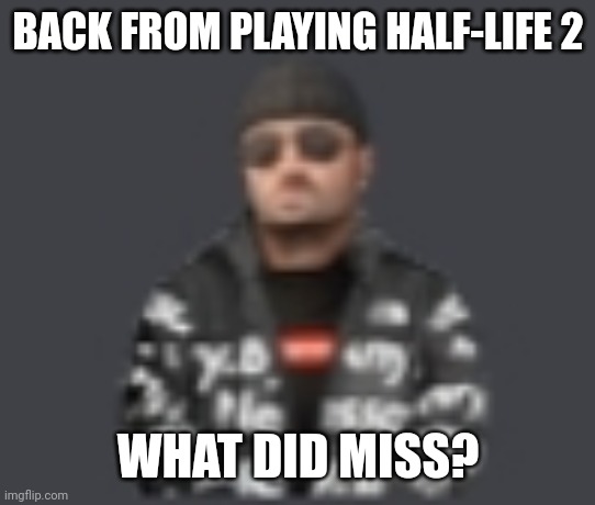 terrorist drip | BACK FROM PLAYING HALF-LIFE 2; WHAT DID MISS? | image tagged in terrorist drip | made w/ Imgflip meme maker