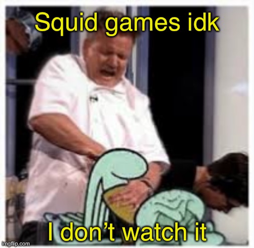 Squid games idk; I don’t watch it | made w/ Imgflip meme maker