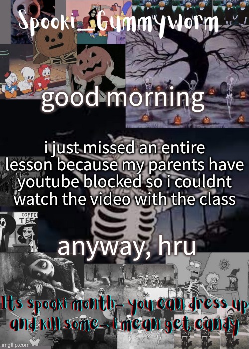 Gummyworms spooki temp | good morning; i just missed an entire lesson because my parents have youtube blocked so i couldnt watch the video with the class; anyway, hru | image tagged in gummyworms spooki temp | made w/ Imgflip meme maker
