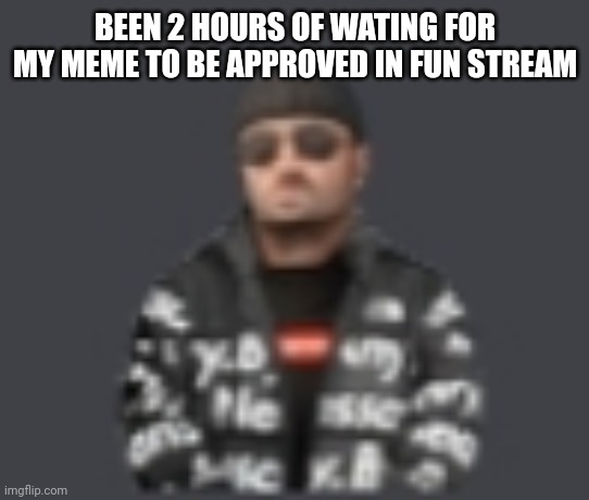 terrorist drip | BEEN 2 HOURS OF WATING FOR MY MEME TO BE APPROVED IN FUN STREAM | image tagged in terrorist drip | made w/ Imgflip meme maker