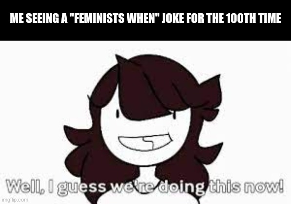 jaiden animations | ME SEEING A "FEMINISTS WHEN" JOKE FOR THE 100TH TIME | image tagged in jaiden animations | made w/ Imgflip meme maker