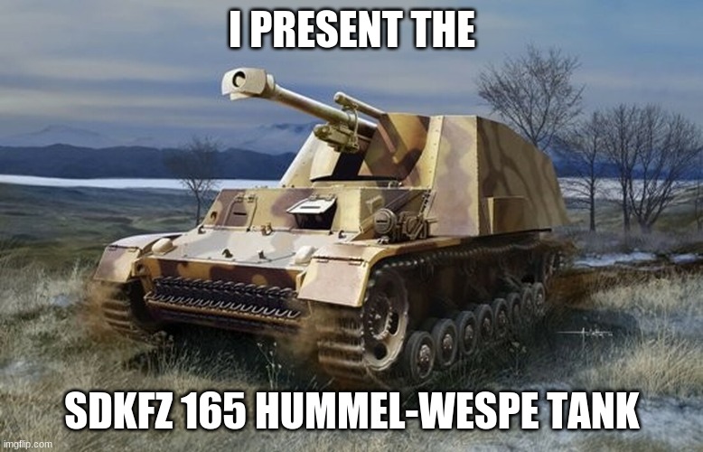 I PRESENT THE; SDKFZ 165 HUMMEL-WESPE TANK | made w/ Imgflip meme maker