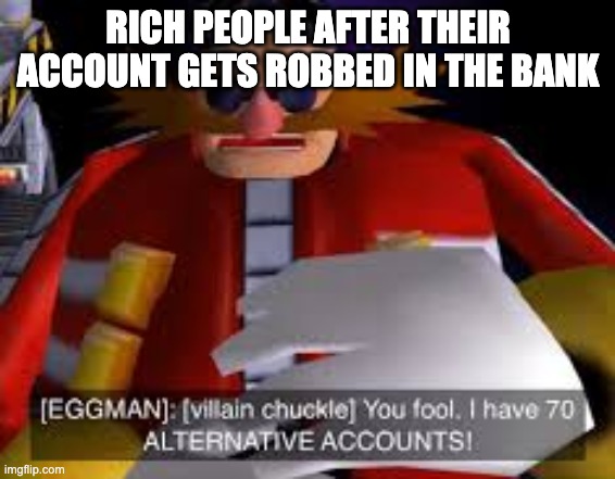 Eggman Alternative Accounts | RICH PEOPLE AFTER THEIR ACCOUNT GETS ROBBED IN THE BANK | image tagged in eggman alternative accounts | made w/ Imgflip meme maker