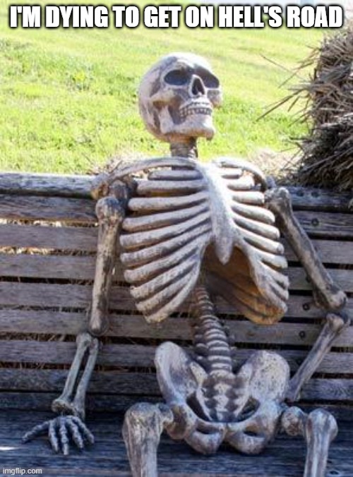 Waiting Skeleton Meme | I'M DYING TO GET ON HELL'S ROAD | image tagged in memes,waiting skeleton | made w/ Imgflip meme maker