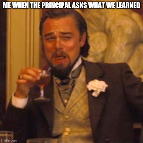 the truth | ME WHEN THE PRINCIPAL ASKS WHAT WE LEARNED | image tagged in funny memes,laughing leo | made w/ Imgflip meme maker