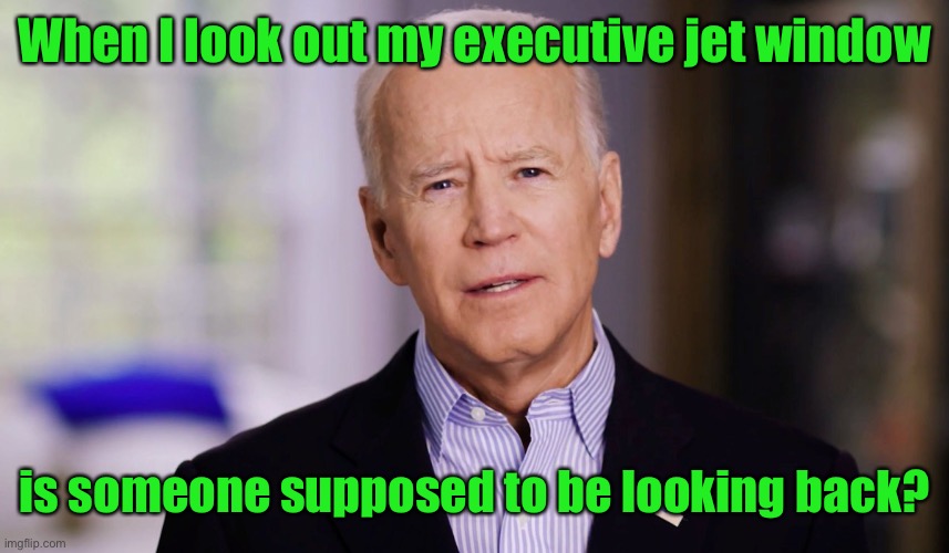 Joe Biden 2020 | When I look out my executive jet window is someone supposed to be looking back? | image tagged in joe biden 2020 | made w/ Imgflip meme maker