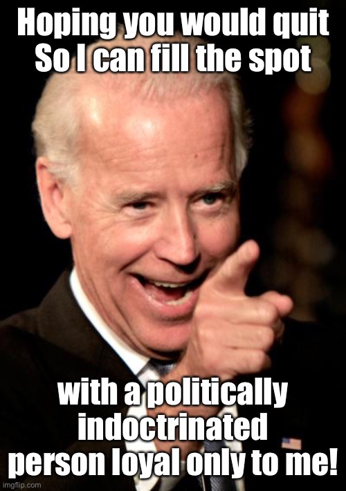 Smilin Biden Meme | Hoping you would quit
So I can fill the spot with a politically indoctrinated person loyal only to me! | image tagged in memes,smilin biden | made w/ Imgflip meme maker