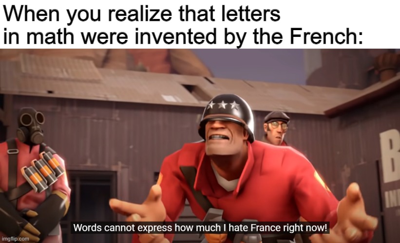 Words cannot express how much I hate France right now! | When you realize that letters in math were invented by the French: | image tagged in words cannot express how much i hate france right now,tf2,fun,memes,oh wow are you actually reading these tags | made w/ Imgflip meme maker