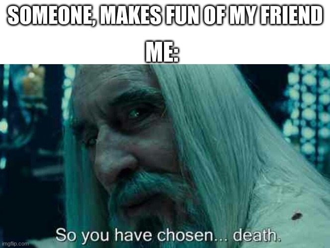 only i can do that | SOMEONE, MAKES FUN OF MY FRIEND; ME: | image tagged in so you have chosen death,funny,memes | made w/ Imgflip meme maker