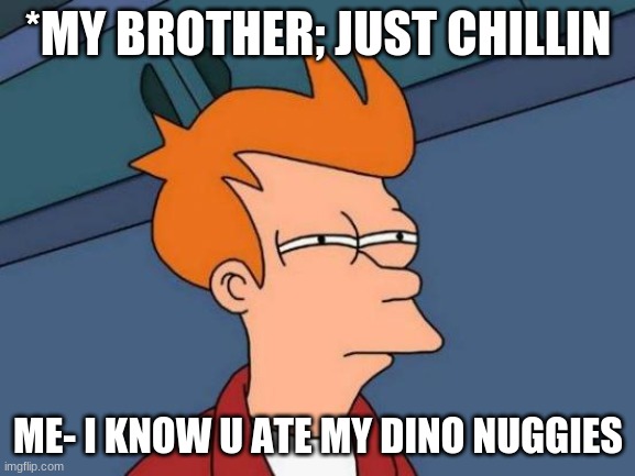 Futurama Fry | *MY BROTHER; JUST CHILLIN; ME- I KNOW U ATE MY DINO NUGGIES | image tagged in memes,futurama fry | made w/ Imgflip meme maker