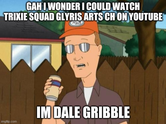 Trixie Squad Glyris Arts Ch Meme Dale Gribble | GAH I WONDER I COULD WATCH TRIXIE SQUAD GLYRIS ARTS CH ON YOUTUBE; IM DALE GRIBBLE | image tagged in dale king of the hill,trixie squad,glyris arts ch,dale gribble | made w/ Imgflip meme maker