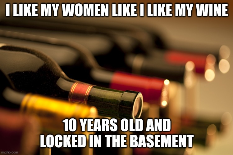 wine bottles | I LIKE MY WOMEN LIKE I LIKE MY WINE; 10 YEARS OLD AND LOCKED IN THE BASEMENT | image tagged in wine bottles | made w/ Imgflip meme maker