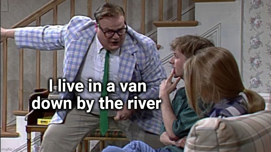 Van down by the River | I live in a van
     down by the river | image tagged in van down by the river | made w/ Imgflip meme maker