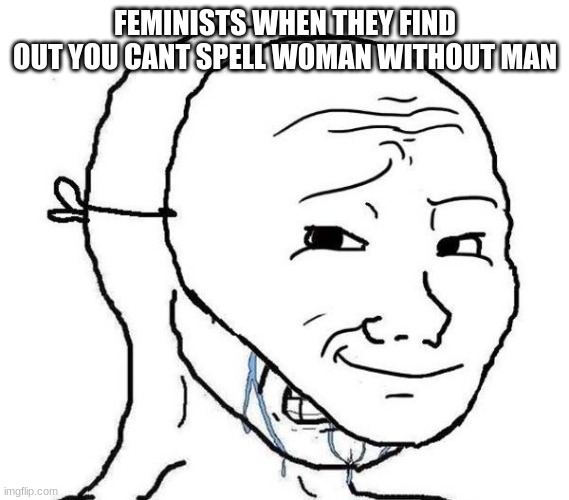 yeah its true | FEMINISTS WHEN THEY FIND OUT YOU CANT SPELL WOMAN WITHOUT MAN | image tagged in smiling mask crying man,triggered feminist | made w/ Imgflip meme maker