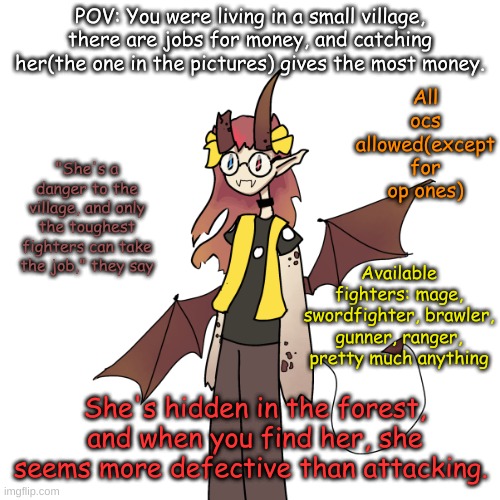 I'm bored and I genuinely have no ideas | POV: You were living in a small village, there are jobs for money, and catching her(the one in the pictures) gives the most money. All ocs allowed(except for op ones); "She's a danger to the village, and only the toughest fighters can take the job," they say; Available fighters: mage, swordfighter, brawler, gunner, ranger, pretty much anything; She's hidden in the forest, and when you find her, she seems more defective than attacking. | image tagged in rp,idk man | made w/ Imgflip meme maker