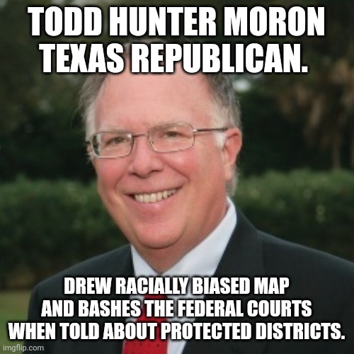 Republican who never heard of protected districts | TODD HUNTER MORON TEXAS REPUBLICAN. DREW RACIALLY BIASED MAP AND BASHES THE FEDERAL COURTS WHEN TOLD ABOUT PROTECTED DISTRICTS. | image tagged in texas republicans,idiots,texas,gerrymandering | made w/ Imgflip meme maker
