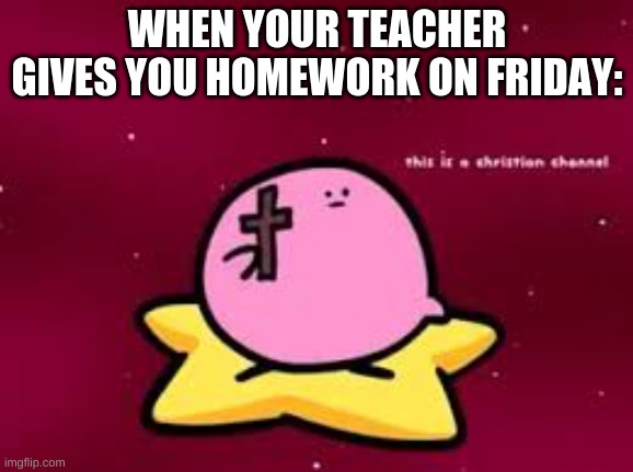 me on friday | WHEN YOUR TEACHER GIVES YOU HOMEWORK ON FRIDAY: | image tagged in christian kirbo | made w/ Imgflip meme maker