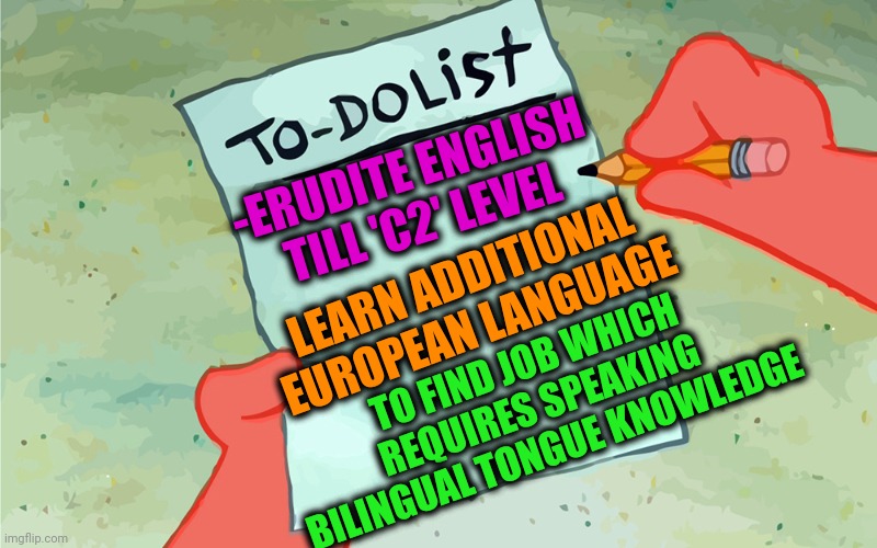 -As highest apex. | -ERUDITE ENGLISH TILL 'C2' LEVEL; LEARN ADDITIONAL EUROPEAN LANGUAGE; TO FIND JOB WHICH REQUIRES SPEAKING BILINGUAL TONGUE KNOWLEDGE | image tagged in patrick to do list actually blank,i wish,special education,now this looks like a job for me,salary,sign language | made w/ Imgflip meme maker