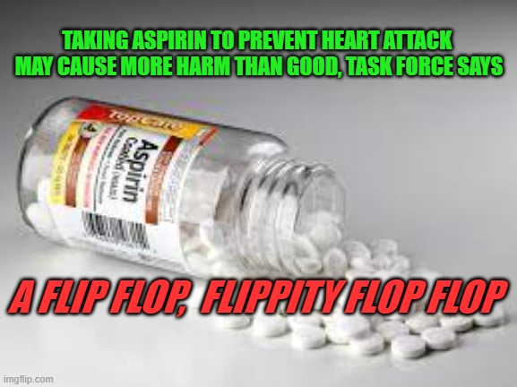 An Aspirin a Day... | TAKING ASPIRIN TO PREVENT HEART ATTACK 
MAY CAUSE MORE HARM THAN GOOD, TASK FORCE SAYS; A FLIP FLOP,  FLIPPITY FLOP FLOP | image tagged in aspirin,medicine,flip flops | made w/ Imgflip meme maker