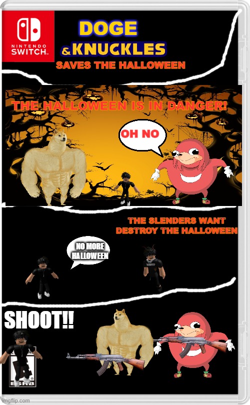 Doge and Knuckles Saves the halloween | DOGE; SAVES THE HALLOWEEN; THE HALLOWEEN IS IN DANGER! OH NO; THE SLENDERS WANT DESTROY THE HALLOWEEN; NO MORE HALLOWEEN; SHOOT!! | image tagged in nintendo switch,halloween,doge,ugandan knuckles,knuckles,roblox | made w/ Imgflip meme maker