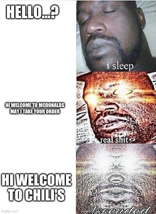 i sleep, REAL SHIT ,ASCENDED | HELLO...? HI WELCOME TO MCDONALDS MAY I TAKE YOUR ORDER HI WELCOME TO CHILI'S | image tagged in i sleep real shit ascended | made w/ Imgflip meme maker