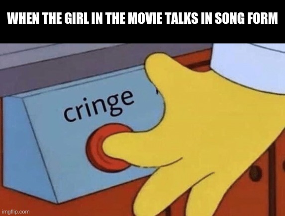 Cringe button | WHEN THE GIRL IN THE MOVIE TALKS IN SONG FORM | image tagged in cringe button | made w/ Imgflip meme maker