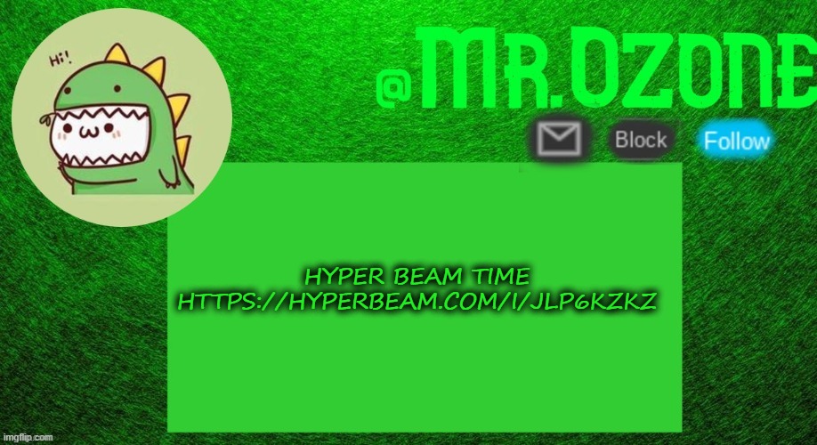 https://hyperbeam.com/i/Jlp6KzKz | HYPER BEAM TIME
HTTPS://HYPERBEAM.COM/I/JLP6KZKZ | image tagged in mr ozone's dino temp thanks peacefulfox | made w/ Imgflip meme maker