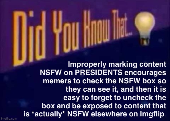 On the topic of NSFW, N.E.R.D. Party would simply be guided by Imgflip terms. | Improperly marking content NSFW on PRESIDENTS encourages memers to check the NSFW box so they can see it, and then it is easy to forget to uncheck the box and be exposed to content that is *actually* NSFW elsewhere on Imgflip. | image tagged in did you know that | made w/ Imgflip meme maker